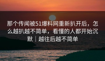 那个传闻被51爆料网重新扒开后，怎么越扒越不简单，看懂的人都开始沉默｜越往后越不简单