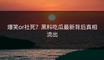 爆笑or社死？黑料吃瓜最新背后真相流出