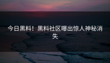 今日黑料！黑料社区曝出惊人神秘消失