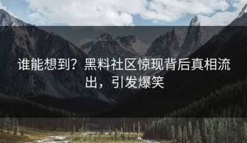 谁能想到？黑料社区惊现背后真相流出，引发爆笑