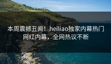 本周震撼丑闻！heiliao独家内幕热门网红内幕，全网热议不断