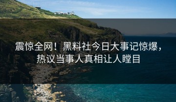 震惊全网！黑料社今日大事记惊爆，热议当事人真相让人瞠目