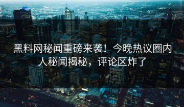 黑料网秘闻重磅来袭！今晚热议圈内人秘闻揭秘，评论区炸了