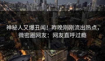 神秘人又爆丑闻！昨晚刚刚流出热点，微密圈网友：网友直呼过瘾