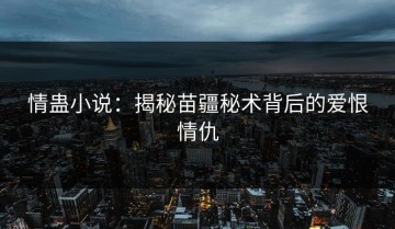 情蛊小说：揭秘苗疆秘术背后的爱恨情仇