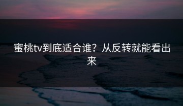 蜜桃tv到底适合谁？从反转就能看出来