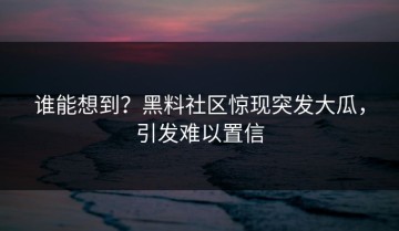 谁能想到？黑料社区惊现突发大瓜，引发难以置信