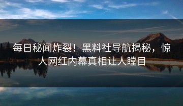 每日秘闻炸裂！黑料社导航揭秘，惊人网红内幕真相让人瞠目