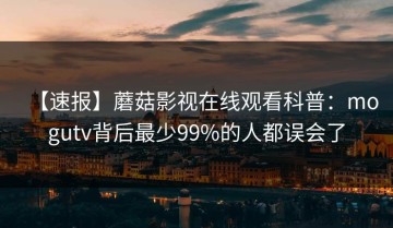【速报】蘑菇影视在线观看科普：mogutv背后最少99%的人都误会了