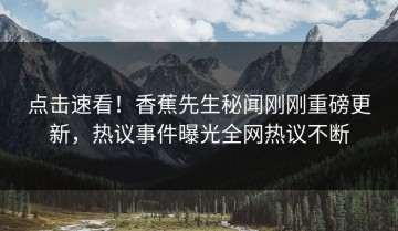 点击速看！香蕉先生秘闻刚刚重磅更新，热议事件曝光全网热议不断