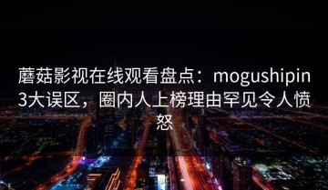 蘑菇影视在线观看盘点：mogushipin3大误区，圈内人上榜理由罕见令人愤怒