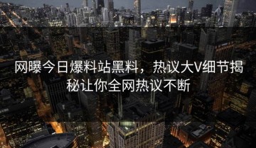 网曝今日爆料站黑料，热议大V细节揭秘让你全网热议不断
