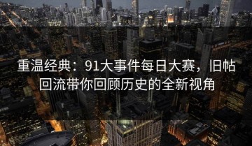 重温经典：91大事件每日大赛，旧帖回流带你回顾历史的全新视角