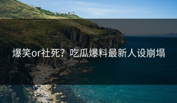 爆笑or社死？吃瓜爆料最新人设崩塌