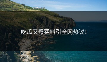 吃瓜又爆猛料引全网热议！