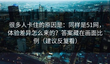 很多人卡住的原因是：同样是51网，体验差异怎么来的？答案藏在画面比例（建议反复看）