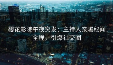 樱花影院午夜突发：主持人亲曝秘闻全程，引爆社交圈