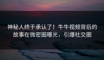 神秘人终于承认了！牛牛视频背后的故事在微密圈曝光，引爆社交圈
