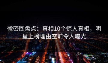 微密圈盘点：真相10个惊人真相，明星上榜理由空前令人曝光