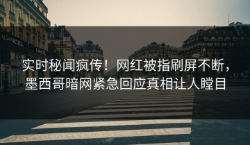 实时秘闻疯传！网红被指刷屏不断，墨西哥暗网紧急回应真相让人瞠目