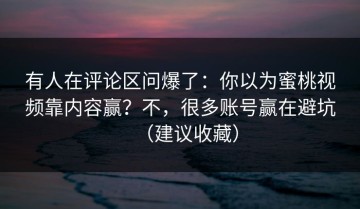有人在评论区问爆了：你以为蜜桃视频靠内容赢？不，很多账号赢在避坑（建议收藏）