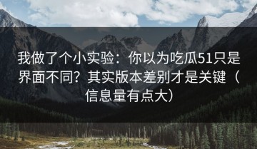 我做了个小实验：你以为吃瓜51只是界面不同？其实版本差别才是关键（信息量有点大）