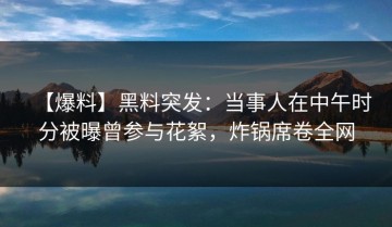 【爆料】黑料突发：当事人在中午时分被曝曾参与花絮，炸锅席卷全网