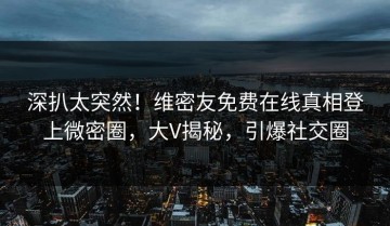 深扒太突然！维密友免费在线真相登上微密圈，大V揭秘，引爆社交圈