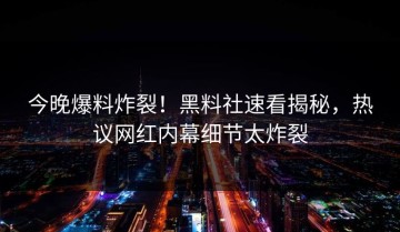 今晚爆料炸裂！黑料社速看揭秘，热议网红内幕细节太炸裂