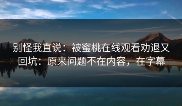 别怪我直说：被蜜桃在线观看劝退又回坑：原来问题不在内容，在字幕