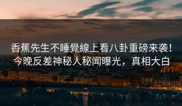 香蕉先生不睡覺線上看八卦重磅来袭！今晚反差神秘人秘闻曝光，真相大白