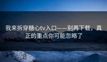 我来拆穿糖心tv入口——别再下载，真正的重点你可能忽略了