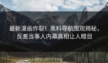 最新漫画炸裂！黑料导航围观揭秘，反差当事人内幕真相让人瞠目