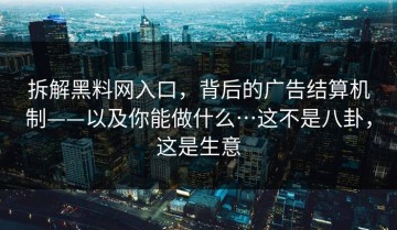 拆解黑料网入口，背后的广告结算机制——以及你能做什么…这不是八卦，这是生意