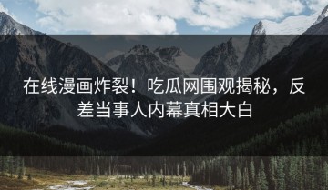 在线漫画炸裂！吃瓜网围观揭秘，反差当事人内幕真相大白