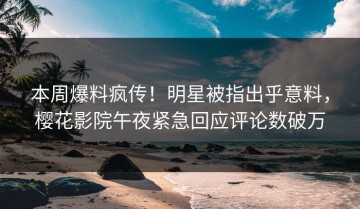 本周爆料疯传！明星被指出乎意料，樱花影院午夜紧急回应评论数破万
