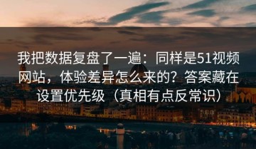 我把数据复盘了一遍：同样是51视频网站，体验差异怎么来的？答案藏在设置优先级（真相有点反常识）