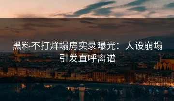 黑料不打烊塌房实录曝光：人设崩塌引发直呼离谱