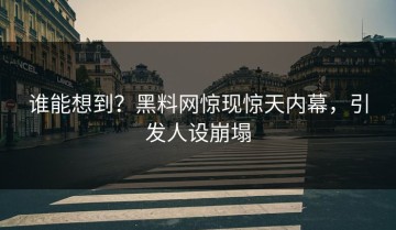 谁能想到？黑料网惊现惊天内幕，引发人设崩塌