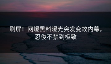 刷屏！网爆黑料曝光突发变故内幕，忍俊不禁到极致