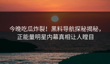 今晚吃瓜炸裂！黑料导航探秘揭秘，正能量明星内幕真相让人瞠目
