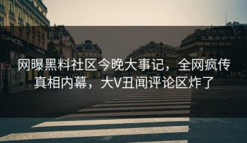 网曝黑料社区今晚大事记，全网疯传真相内幕，大V丑闻评论区炸了