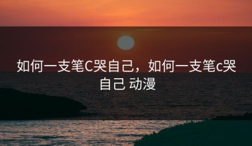 如何一支笔C哭自己，如何一支笔c哭自己 动漫