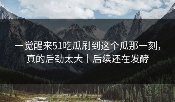 一觉醒来51吃瓜刷到这个瓜那一刻，真的后劲太大｜后续还在发酵