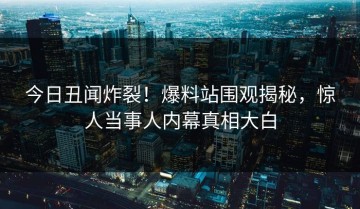 今日丑闻炸裂！爆料站围观揭秘，惊人当事人内幕真相大白