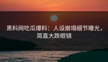 黑料网吃瓜爆料：人设崩塌细节曝光，简直大跌眼镜