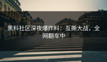 黑料社区深夜爆炸料：互撕大战，全网翻车中