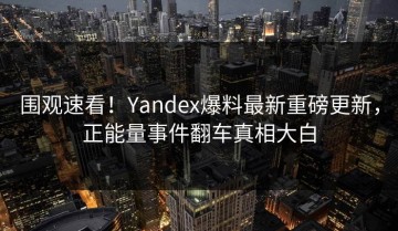 围观速看！Yandex爆料最新重磅更新，正能量事件翻车真相大白
