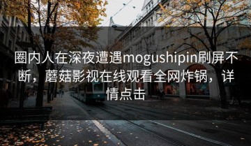 圈内人在深夜遭遇mogushipin刷屏不断，蘑菇影视在线观看全网炸锅，详情点击