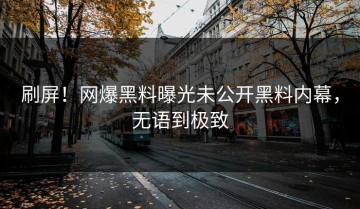 刷屏！网爆黑料曝光未公开黑料内幕，无语到极致